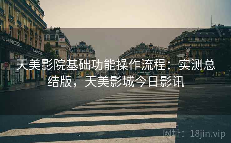 天美影院基础功能操作流程:实测总结版,天美影城今日影讯 第1张 天美影院基础功能操作流程:实测总结版,天美影城今日影讯 第1张