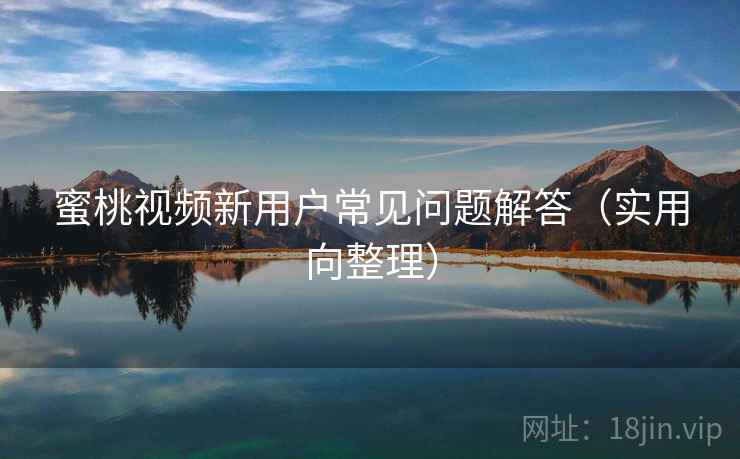 蜜桃视频新用户常见问题解答(实用向整理) 第1张 蜜桃视频新用户常见问题解答(实用向整理) 第1张