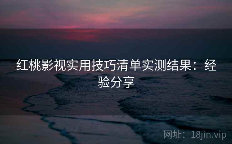 红桃影视实用技巧清单实测结果:经验分享 第2张 红桃影视实用技巧清单实测结果:经验分享 第2张