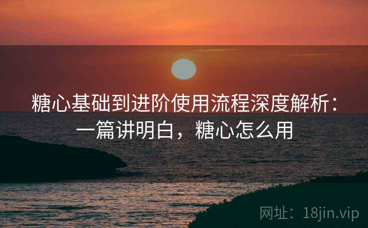 糖心基础到进阶使用流程深度解析:一篇讲明白,糖心怎么用 第2张 糖心基础到进阶使用流程深度解析:一篇讲明白,糖心怎么用 第2张