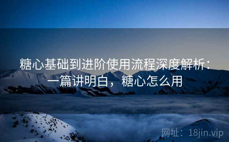 糖心基础到进阶使用流程深度解析:一篇讲明白,糖心怎么用 第1张 糖心基础到进阶使用流程深度解析:一篇讲明白,糖心怎么用 第1张