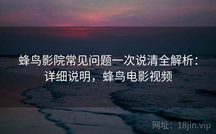 蜂鸟影院常见问题一次说清全解析:详细说明,蜂鸟电影视频 第1张 蜂鸟影院常见问题一次说清全解析:详细说明,蜂鸟电影视频 第1张