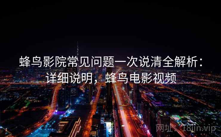 蜂鸟影院常见问题一次说清全解析:详细说明,蜂鸟电影视频 第2张 蜂鸟影院常见问题一次说清全解析:详细说明,蜂鸟电影视频 第2张