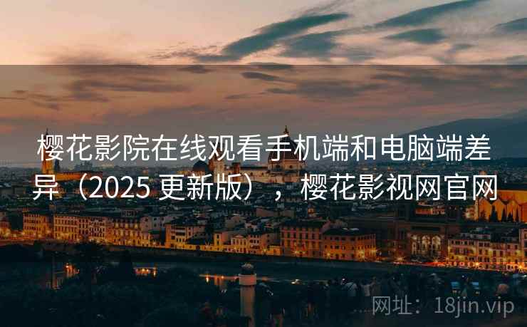 樱花影院在线观看手机端和电脑端差异(2025 更新版),樱花影视网官网 第2张 樱花影院在线观看手机端和电脑端差异(2025 更新版),樱花影视网官网 第2张