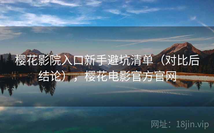 樱花影院入口新手避坑清单(对比后结论),樱花电影官方官网 第2张 樱花影院入口新手避坑清单(对比后结论),樱花电影官方官网 第2张