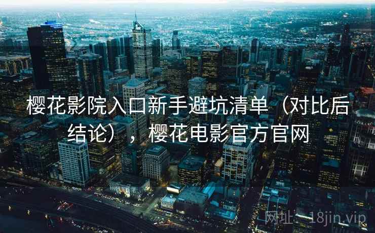 樱花影院入口新手避坑清单(对比后结论),樱花电影官方官网 第1张 樱花影院入口新手避坑清单(对比后结论),樱花电影官方官网 第1张
