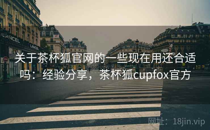 关于茶杯狐官网的一些现在用还合适吗:经验分享,茶杯狐cupfox官方 第2张 关于茶杯狐官网的一些现在用还合适吗:经验分享,茶杯狐cupfox官方 第2张