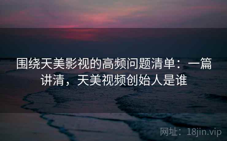 围绕天美影视的高频问题清单:一篇讲清,天美视频创始人是谁 第1张 围绕天美影视的高频问题清单:一篇讲清,天美视频创始人是谁 第1张