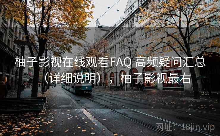 柚子影视在线观看FAQ 高频疑问汇总(详细说明),柚子影视最右 第1张 柚子影视在线观看FAQ 高频疑问汇总(详细说明),柚子影视最右 第1张