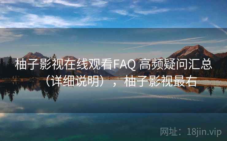柚子影视在线观看FAQ 高频疑问汇总(详细说明),柚子影视最右 第2张 柚子影视在线观看FAQ 高频疑问汇总(详细说明),柚子影视最右 第2张