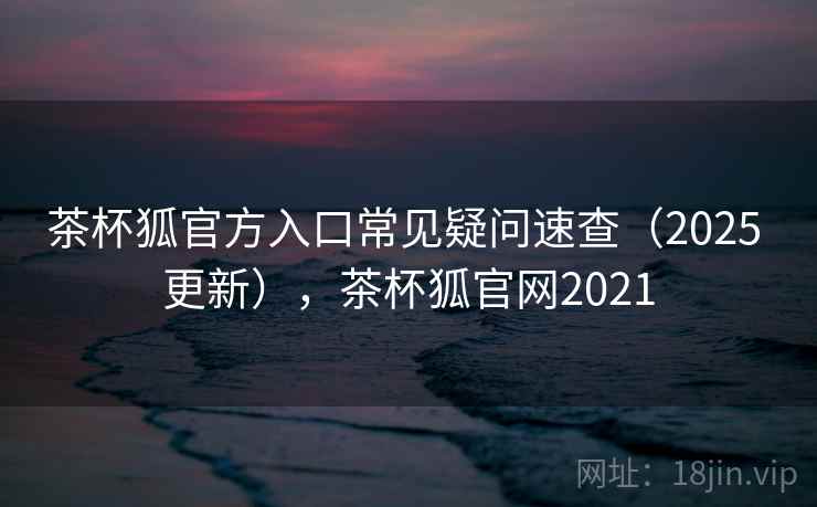 茶杯狐官方入口常见疑问速查(2025 更新),茶杯狐官网2021 第1张 茶杯狐官方入口常见疑问速查(2025 更新),茶杯狐官网2021 第1张
