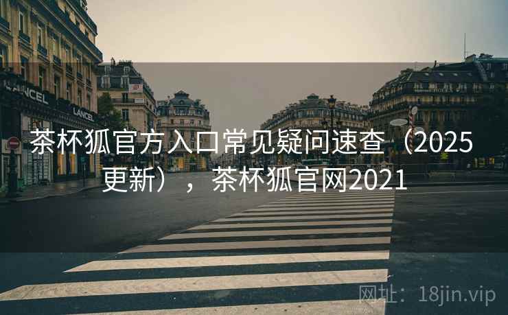 茶杯狐官方入口常见疑问速查(2025 更新),茶杯狐官网2021 第2张 茶杯狐官方入口常见疑问速查(2025 更新),茶杯狐官网2021 第2张