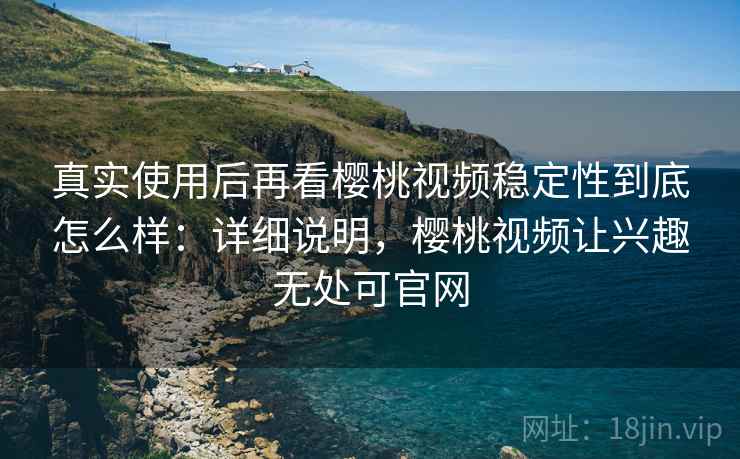 真实使用后再看樱桃视频稳定性到底怎么样：详细说明，樱桃视频让兴趣无处可官网  第2张