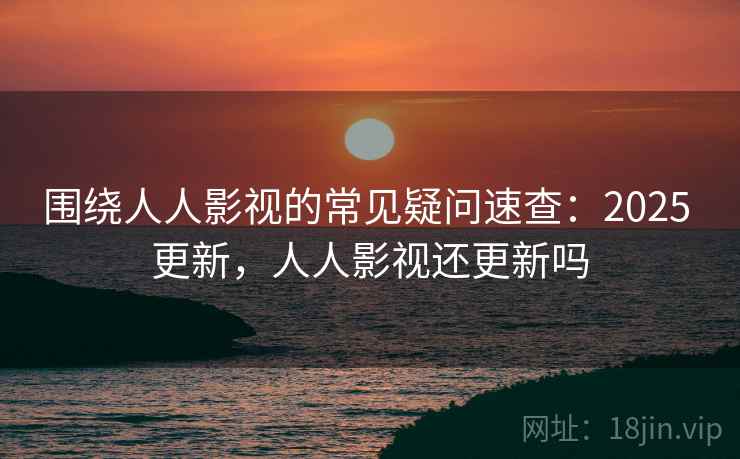 围绕人人影视的常见疑问速查:2025 更新,人人影视还更新吗 第2张 围绕人人影视的常见疑问速查:2025 更新,人人影视还更新吗 第2张