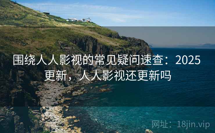 围绕人人影视的常见疑问速查：2025 更新，人人影视还更新吗