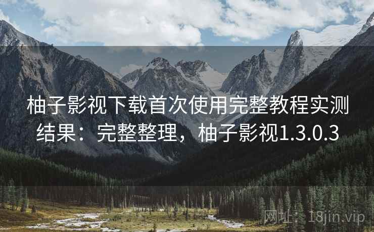 柚子影视下载首次使用完整教程实测结果：完整整理，柚子影视1.3.0.3