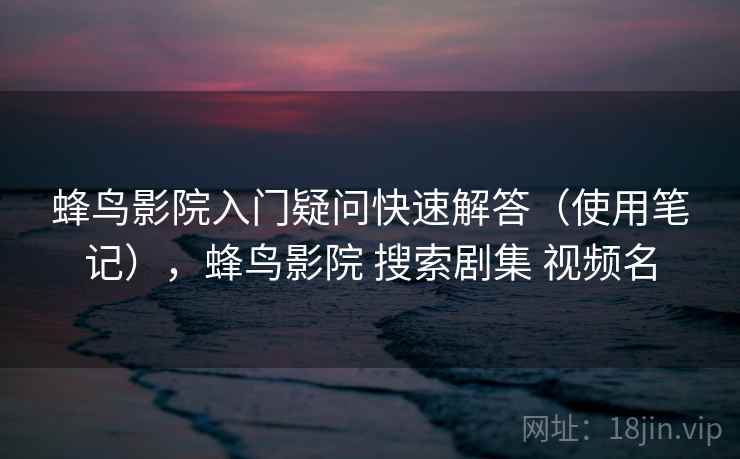 蜂鸟影院入门疑问快速解答（使用笔记），蜂鸟影院 搜索剧集 视频名