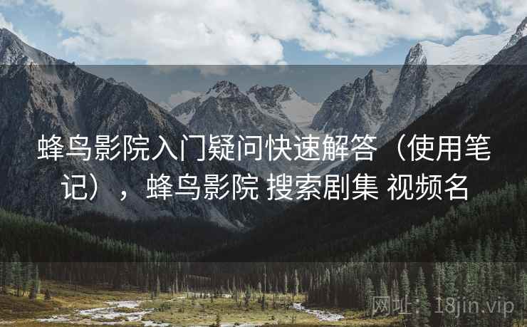 蜂鸟影院入门疑问快速解答（使用笔记），蜂鸟影院 搜索剧集 视频名  第2张