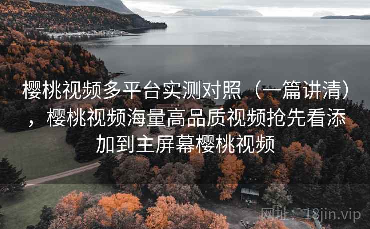 樱桃视频多平台实测对照（一篇讲清），樱桃视频海量高品质视频抢先看添加到主屏幕樱桃视频