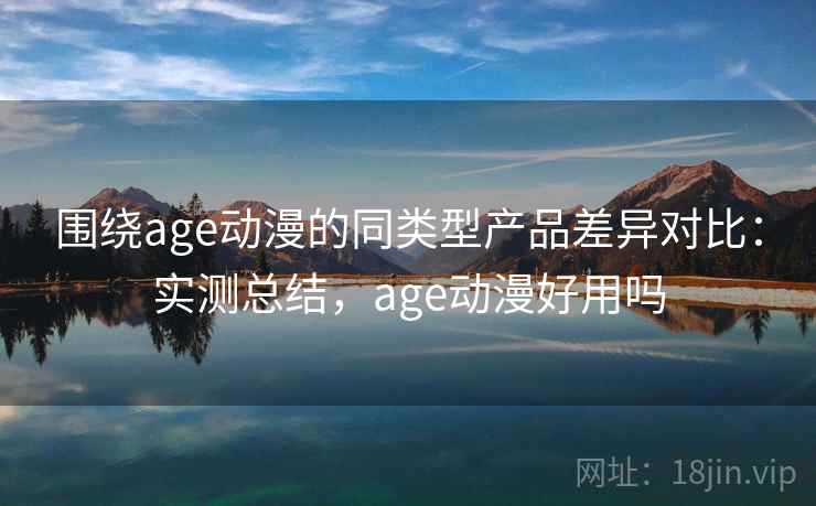 围绕age动漫的同类型产品差异对比:实测总结,age动漫好用吗 第1张 围绕age动漫的同类型产品差异对比:实测总结,age动漫好用吗 第1张