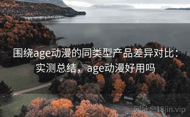 围绕age动漫的同类型产品差异对比:实测总结,age动漫好用吗 第2张 围绕age动漫的同类型产品差异对比:实测总结,age动漫好用吗 第2张