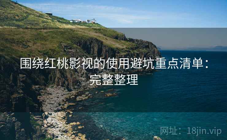 围绕红桃影视的使用避坑重点清单:完整整理 第2张 围绕红桃影视的使用避坑重点清单:完整整理 第2张