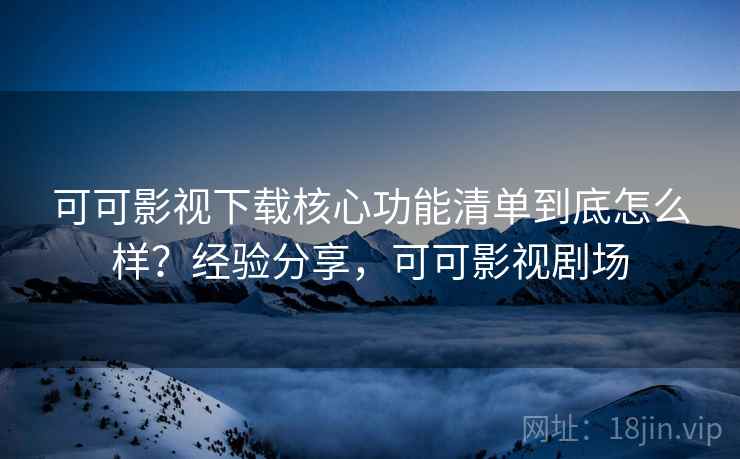 可可影视下载核心功能清单到底怎么样?经验分享,可可影视剧场 第2张 可可影视下载核心功能清单到底怎么样?经验分享,可可影视剧场 第2张
