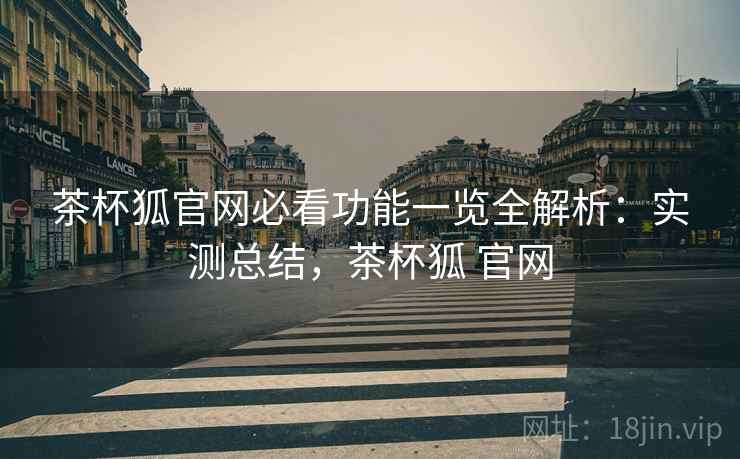 茶杯狐官网必看功能一览全解析:实测总结,茶杯狐 官网 第2张 茶杯狐官网必看功能一览全解析:实测总结,茶杯狐 官网 第2张