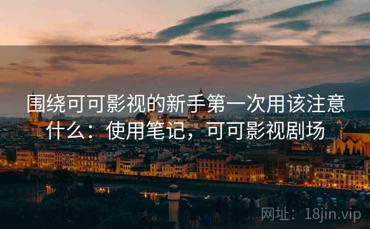 围绕可可影视的新手第一次用该注意什么:使用笔记,可可影视剧场 第2张 围绕可可影视的新手第一次用该注意什么:使用笔记,可可影视剧场 第2张