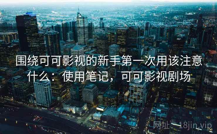 围绕可可影视的新手第一次用该注意什么：使用笔记，可可影视剧场