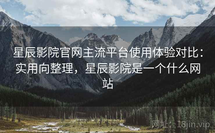 星辰影院官网主流平台使用体验对比：实用向整理，星辰影院是一个什么网站