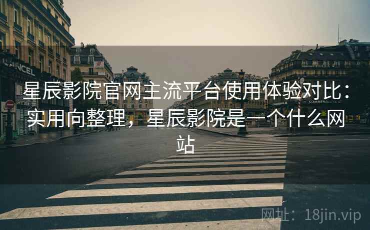 星辰影院官网主流平台使用体验对比：实用向整理，星辰影院是一个什么网站  第2张