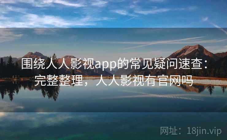 围绕人人影视app的常见疑问速查：完整整理，人人影视有官网吗