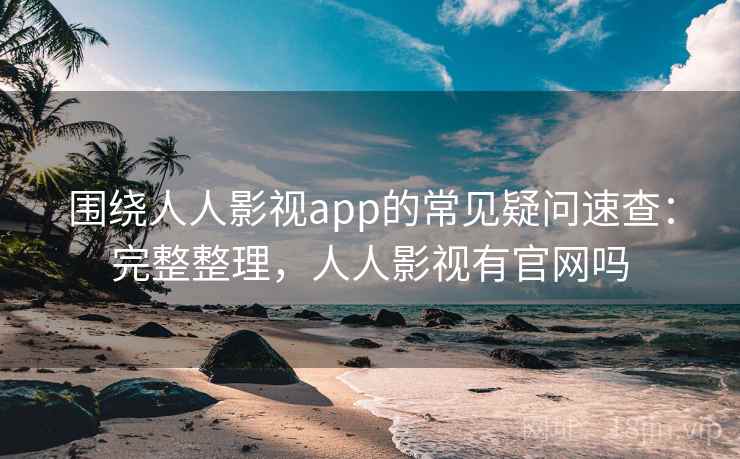 围绕人人影视app的常见疑问速查:完整整理,人人影视有官网吗 第2张 围绕人人影视app的常见疑问速查:完整整理,人人影视有官网吗 第2张