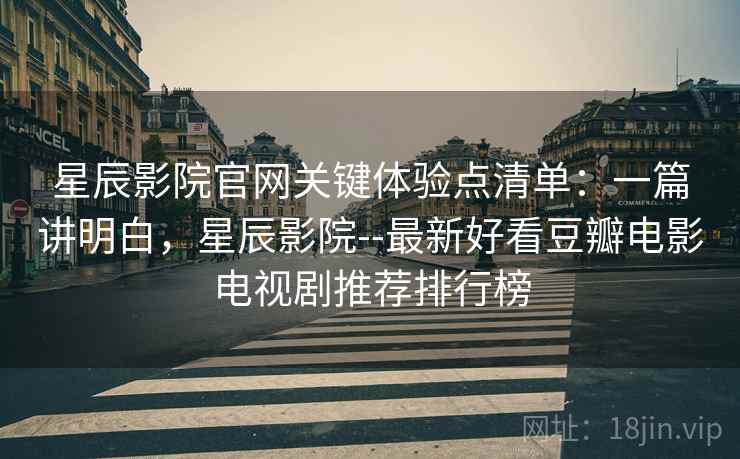 星辰影院官网关键体验点清单：一篇讲明白，星辰影院--最新好看豆瓣电影电视剧推荐排行榜