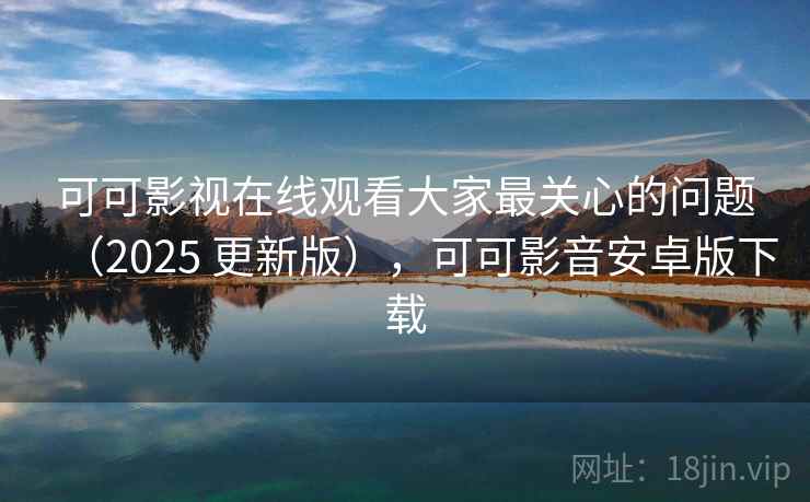 可可影视在线观看大家最关心的问题(2025 更新版),可可影音安卓版下载 第2张 可可影视在线观看大家最关心的问题(2025 更新版),可可影音安卓版下载 第2张
