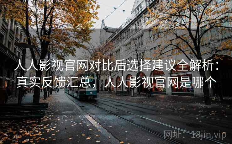 人人影视官网对比后选择建议全解析：真实反馈汇总，人人影视官网是哪个