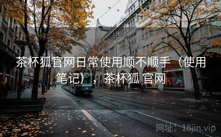 茶杯狐官网日常使用顺不顺手(使用笔记),茶杯狐 官网 第2张 茶杯狐官网日常使用顺不顺手(使用笔记),茶杯狐 官网 第2张