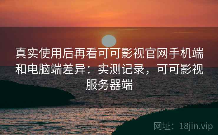 真实使用后再看可可影视官网手机端和电脑端差异:实测记录,可可影视服务器端 第2张 真实使用后再看可可影视官网手机端和电脑端差异:实测记录,可可影视服务器端 第2张