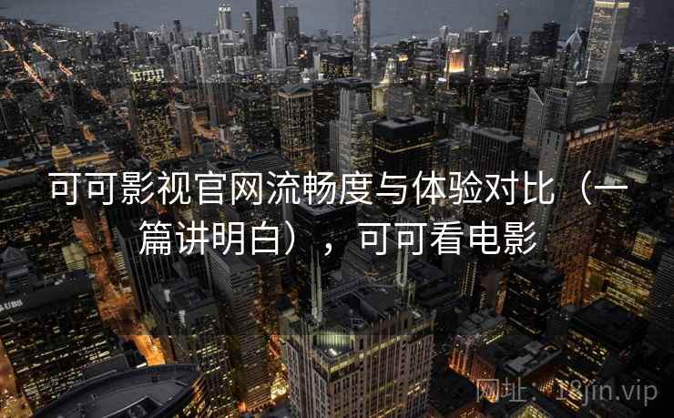 可可影视官网流畅度与体验对比(一篇讲明白),可可看电影 第2张 可可影视官网流畅度与体验对比(一篇讲明白),可可看电影 第2张