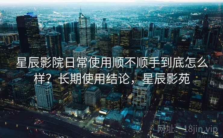 星辰影院日常使用顺不顺手到底怎么样?长期使用结论,星辰影苑 第2张 星辰影院日常使用顺不顺手到底怎么样?长期使用结论,星辰影苑 第2张