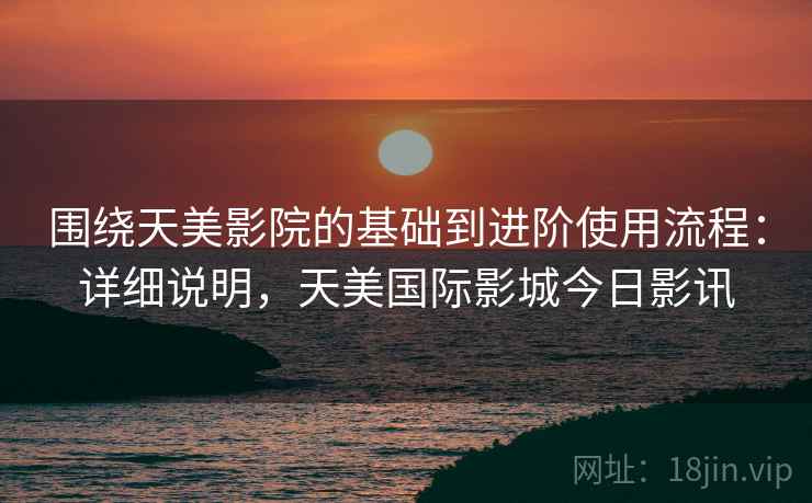 围绕天美影院的基础到进阶使用流程:详细说明,天美国际影城今日影讯 第2张 围绕天美影院的基础到进阶使用流程:详细说明,天美国际影城今日影讯 第2张