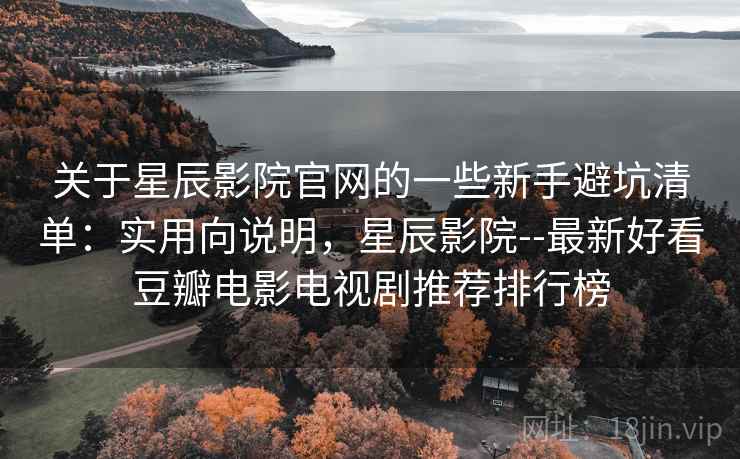 关于星辰影院官网的一些新手避坑清单：实用向说明，星辰影院--最新好看豆瓣电影电视剧推荐排行榜