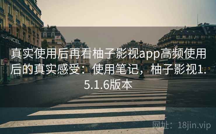 真实使用后再看柚子影视app高频使用后的真实感受：使用笔记，柚子影视1.5.1.6版本