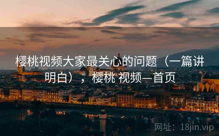 樱桃视频大家最关心的问题(一篇讲明白),樱桃 视频—首页 第2张 樱桃视频大家最关心的问题(一篇讲明白),樱桃 视频—首页 第2张