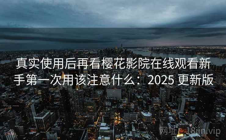 真实使用后再看樱花影院在线观看新手第一次用该注意什么：2025 更新版
