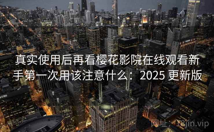 真实使用后再看樱花影院在线观看新手第一次用该注意什么:2025 更新版 第2张 真实使用后再看樱花影院在线观看新手第一次用该注意什么:2025 更新版 第2张