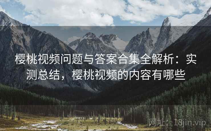 樱桃视频问题与答案合集全解析:实测总结,樱桃视频的内容有哪些 第2张 樱桃视频问题与答案合集全解析:实测总结,樱桃视频的内容有哪些 第2张