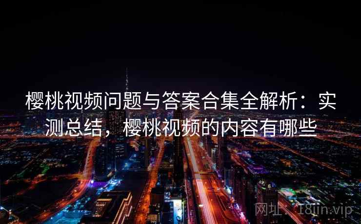 樱桃视频问题与答案合集全解析：实测总结，樱桃视频的内容有哪些