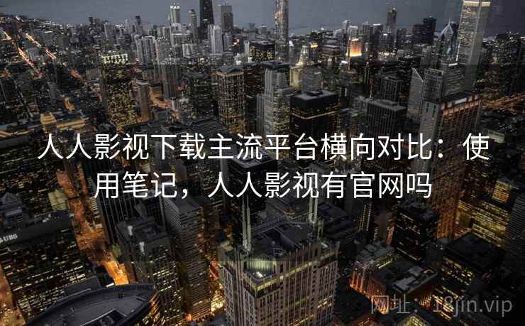 人人影视下载主流平台横向对比：使用笔记，人人影视有官网吗